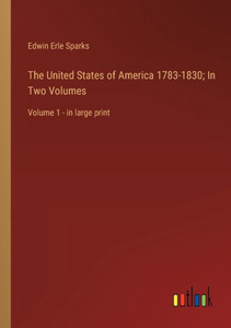 The United States Of America 1783-1830; In Two Volumes: Volume 1 - In Large Print The United States Of America 1783-1830; In Two Volumes: Volume 1 - In Large Print