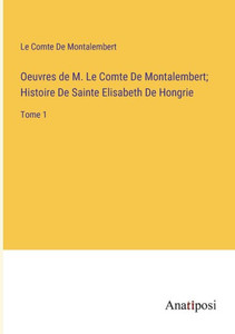 Oeuvres De M. Le Comte De Montalembert; Histoire De Sainte Elisabeth De Hongrie: Tome 1 (French Edition) Oeuvres De M. Le Comte De Montalembert; Histoire De Sainte Elisabeth De Hongrie: Tome 1 (French Edition)