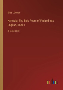 Kalevala; The Epic Poem Of Finland Into English, Book I: In Large Print Kalevala; The Epic Poem Of Finland Into English, Book I: In Large Print