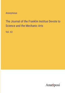 The Journal Of The Franklin Institue Devote To Science And The Mechanic Arts: Vol. 63 The Journal Of The Franklin Institue Devote To Science And The Mechanic Arts: Vol. 63