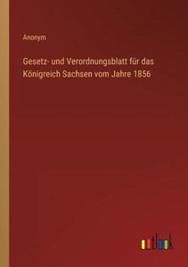 Gesetz- Und Verordnungsblatt Für Das Königreich Sachsen Vom Jahre 1856 (German Edition) Gesetz- Und Verordnungsblatt Für Das Königreich Sachsen Vom Jahre 1856 (German Edition)