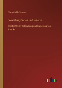 Columbus, Cortez Und Pizarro: Geschichte Der Entdeckung Und Eroberung Von Amerika (German Edition) Columbus, Cortez Und Pizarro: Geschichte Der Entdeckung Und Eroberung Von Amerika (German Edition)