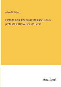Histoire De La Littérature Indienne; Cours Professé À L'Université De Berlin (French Edition) Histoire De La Littérature Indienne; Cours Professé À L'Université De Berlin (French Edition)
