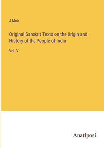 Original Sanskrit Texts On The Origin And History Of The People Of India: Vol. V Original Sanskrit Texts On The Origin And History Of The People Of India: Vol. V
