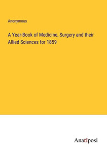 A Year-Book Of Medicine, Surgery And Their Allied Sciences For 1859 A Year-Book Of Medicine, Surgery And Their Allied Sciences For 1859