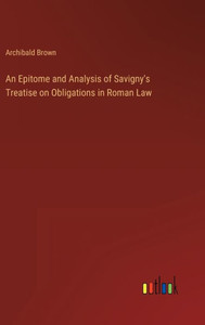 An Epitome And Analysis Of Savigny's Treatise On Obligations In Roman Law An Epitome And Analysis Of Savigny's Treatise On Obligations In Roman Law