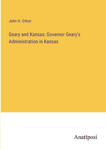 Geary And Kansas: Governor Geary's Administration In Kansas Geary And Kansas: Governor Geary's Administration In Kansas