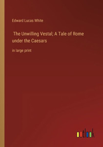 The Unwilling Vestal; A Tale Of Rome Under The Caesars: In Large Print The Unwilling Vestal; A Tale Of Rome Under The Caesars: In Large Print