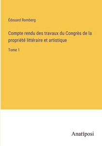 Compte Rendu Des Travaux Du Congrès De La Propriété Littéraire Et Artistique: Tome 1 (French Edition) Compte Rendu Des Travaux Du Congrès De La Propriété Littéraire Et Artistique: Tome 1 (French Edition)