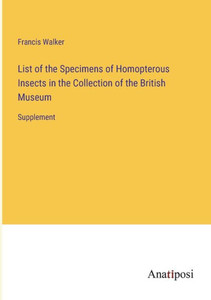 List Of The Specimens Of Homopterous Insects In The Collection Of The British Museum: Supplement List Of The Specimens Of Homopterous Insects In The Collection Of The British Museum: Supplement