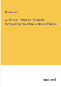 A Practical Treatise On The Causes, Symptoms And Treatment Of Spermatorrhoea A Practical Treatise On The Causes, Symptoms And Treatment Of Spermatorrhoea