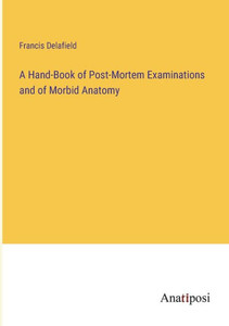 A Hand-Book Of Post-Mortem Examinations And Of Morbid Anatomy A Hand-Book Of Post-Mortem Examinations And Of Morbid Anatomy