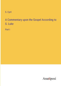 A Commentary Upon The Gospel According To S. Luke: Part I A Commentary Upon The Gospel According To S. Luke: Part I