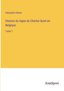 Histoire Du Règne De Charles-Quint En Belgique: Tome 7 (French Edition) Histoire Du Règne De Charles-Quint En Belgique: Tome 7 (French Edition)