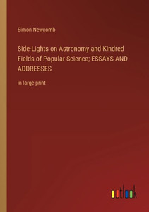 Side-Lights On Astronomy And Kindred Fields Of Popular Science; Essays And Addresses: In Large Print Side-Lights On Astronomy And Kindred Fields Of Popular Science; Essays And Addresses: In Large Print