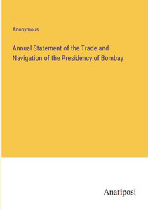 Annual Statement Of The Trade And Navigation Of The Presidency Of Bombay Annual Statement Of The Trade And Navigation Of The Presidency Of Bombay