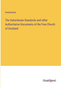 The Subordinate Standards And Other Authoritative Documents Of The Free Church Of Scotland The Subordinate Standards And Other Authoritative Documents Of The Free Church Of Scotland