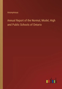 Annual Report Of The Normal, Model, High And Public Schools Of Ontario Annual Report Of The Normal, Model, High And Public Schools Of Ontario