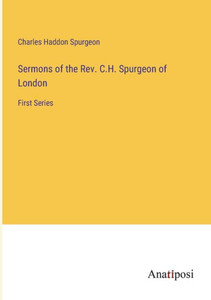 Sermons Of The Rev. C.H. Spurgeon Of London: First Series Sermons Of The Rev. C.H. Spurgeon Of London: First Series