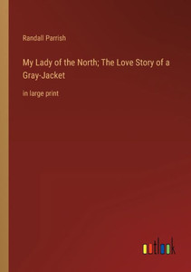 My Lady Of The North; The Love Story Of A Gray-Jacket: In Large Print My Lady Of The North; The Love Story Of A Gray-Jacket: In Large Print