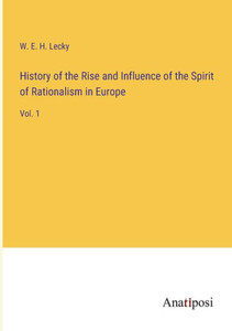 History Of The Rise And Influence Of The Spirit Of Rationalism In Europe: Vol. 1 History Of The Rise And Influence Of The Spirit Of Rationalism In Europe: Vol. 1