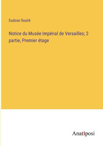Notice Du Musée Impérial De Versailles; 2 Partie, Premier Étage (French Edition) Notice Du Musée Impérial De Versailles; 2 Partie, Premier Étage (French Edition)