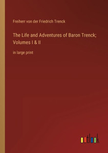 The Life And Adventures Of Baron Trenck; Volumes I & Ii: In Large Print The Life And Adventures Of Baron Trenck; Volumes I & Ii: In Large Print