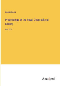 Proceedings Of The Royal Geographical Society: Vol. Xv Proceedings Of The Royal Geographical Society: Vol. Xv