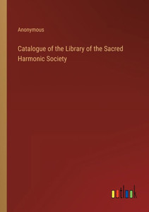 Catalogue Of The Library Of The Sacred Harmonic Society Catalogue Of The Library Of The Sacred Harmonic Society