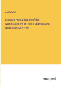 Eleventh Annual Report Of The Commissioners Of Public Charities And Correction, New York Eleventh Annual Report Of The Commissioners Of Public Charities And Correction, New York