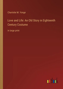 Love And Life: An Old Story In Eighteenth Century Costume: In Large Print Love And Life: An Old Story In Eighteenth Century Costume: In Large Print