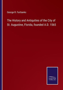 The History And Antiquities Of The City Of St. Augustine, Florida, Founded A.D. 1565 The History And Antiquities Of The City Of St. Augustine, Florida, Founded A.D. 1565