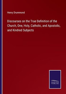Discourses On The True Definition Of The Church, One, Holy, Catholic, And Apostolic, And Kindred Subjects Discourses On The True Definition Of The Church, One, Holy, Catholic, And Apostolic, And Kindred Subjects