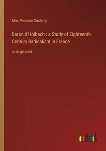 Baron D'Holbach: A Study Of Eighteenth Century Radicalism In France: In Large Print Baron D'Holbach: A Study Of Eighteenth Century Radicalism In France: In Large Print