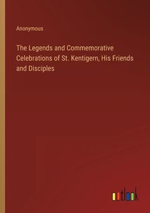 The Legends And Commemorative Celebrations Of St. Kentigern, His Friends And Disciples The Legends And Commemorative Celebrations Of St. Kentigern, His Friends And Disciples