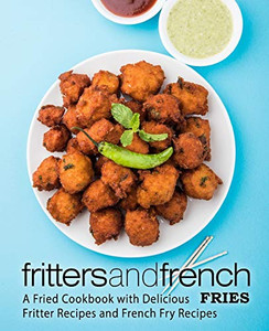 Fritters and French Fries: A Fried Cookbook with Delicious Fritter Recipes and French Fry Recipes (2nd Edition)
