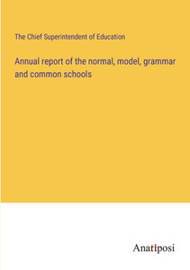 Annual Report Of The Normal, Model, Grammar And Common Schools Annual Report Of The Normal, Model, Grammar And Common Schools