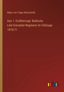 Das 1. Großherzogl. Badische Leib-Grenadier-Regiment Im Feldzuge 1870/71 (German Edition) Das 1. Großherzogl. Badische Leib-Grenadier-Regiment Im Feldzuge 1870/71 (German Edition)