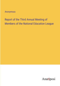 Report Of The Third Annual Meeting Of Members Of The National Education League Report Of The Third Annual Meeting Of Members Of The National Education League