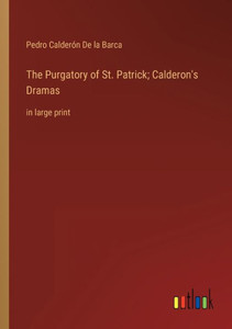 The Purgatory Of St. Patrick; Calderon's Dramas: In Large Print The Purgatory Of St. Patrick; Calderon's Dramas: In Large Print