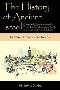The History Of Ancient Israel: Completely Synchronizing The Extra-Biblical Apocrypha Books Of Enoch, Jasher, And Jubilees: Book 6 From Goshen To Sinai