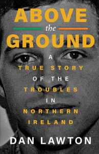 Above The Ground: A True Story Of The Troubles In Northern Ireland Above The Ground: A True Story Of The Troubles In Northern Ireland