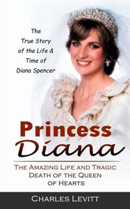Princess Diana: The True Story Of The Life & Time Of Diana Spencer (The Amazing Life And Tragic Death Of The Queen Of Hearts)