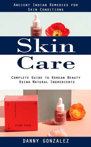 Skin Care: Ancient Indian Remedies For Skin Conditions (Complete Guide To Korean Beauty Using Natural Ingredients)