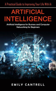 Artificial Intelligence: A Practical Guide To Improving Your Life With Ai (Artificial Intelligence For Business And Computer Networking For Beginners)