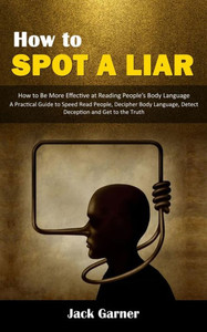 How To Spot A Liar: A Practical Guide To Speed Read People, Decipher
