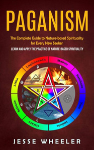Paganism: The Complete Guide To Nature-Based Spirituality For Every New Seeker (Learn And Apply The Practice Of Nature-Based Spirituality)