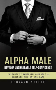 Alpha Male: Develop Unshakeable Self-Confidence (Instantly Transform Yourself & Dominate The Dating Game)