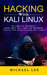 Hacking With Kali Linux: The Complete Beginner's Guide About Kali Linux For Beginners (Step By Step Guide To Learn Kali Linux For Hackers)
