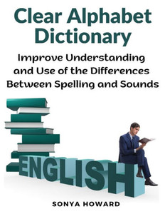 Clear Alphabet Dictionary: Improve Understanding And Use Of The Differences Between Spelling And Sound